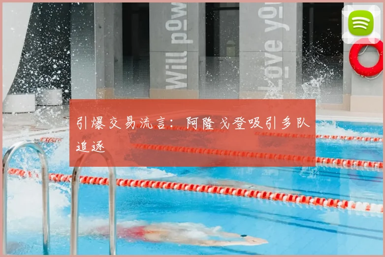 引爆交易流言：阿隆戈登吸引多队追逐
