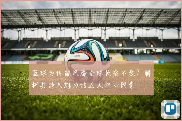篮球为何能风靡全球长盛不衰?解析其持久魅力的五大核心因素