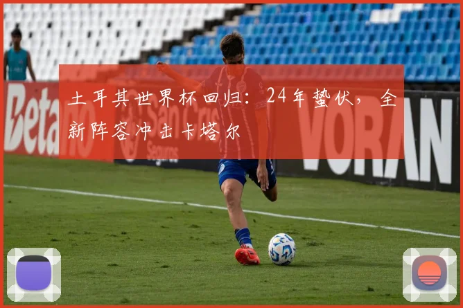 土耳其世界杯回归：24年蛰伏，全新阵容冲击卡塔尔