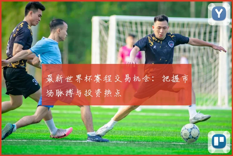 最新世界杯赛程交易机会：把握市场脉搏与投资热点