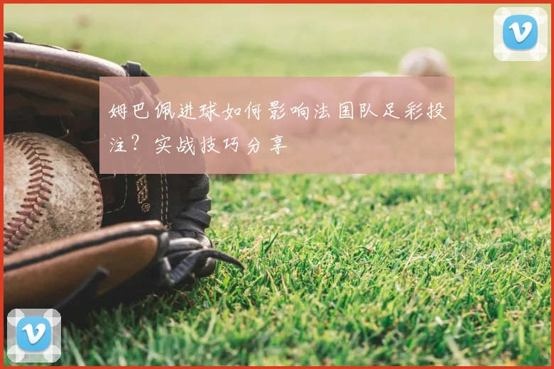 姆巴佩进球如何影响法国队足彩投注？实战技巧分享