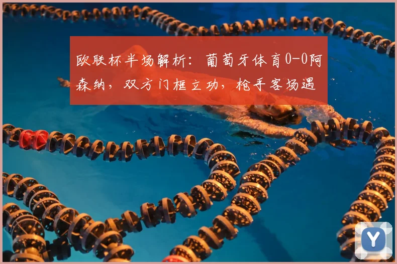 欧联杯半场解析:葡萄牙体育0-0阿森纳,双方门框立功,枪手客场遇阻
