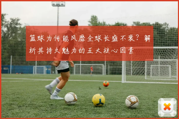 篮球为何能风靡全球长盛不衰？解析其持久魅力的五大核心因素