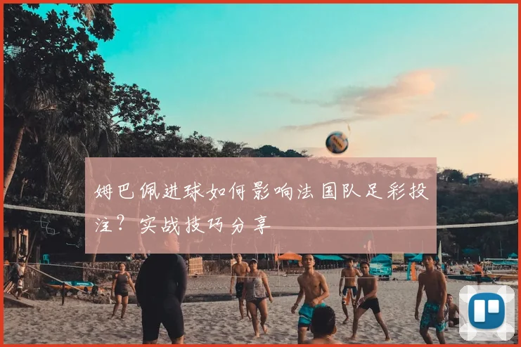 姆巴佩进球如何影响法国队足彩投注？实战技巧分享