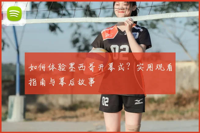 如何体验墨西哥开幕式？实用观看指南与幕后故事