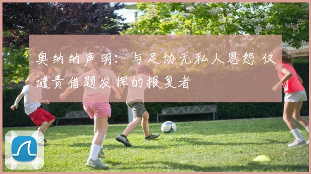 奥纳纳声明：与足协无私人恩怨 仅谴责借题发挥的报复者