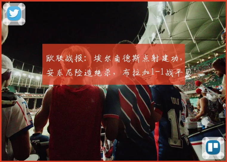 欧联战报：埃尔南德斯点射建功，安东尼险造绝杀，布拉加1-1战平贝蒂斯