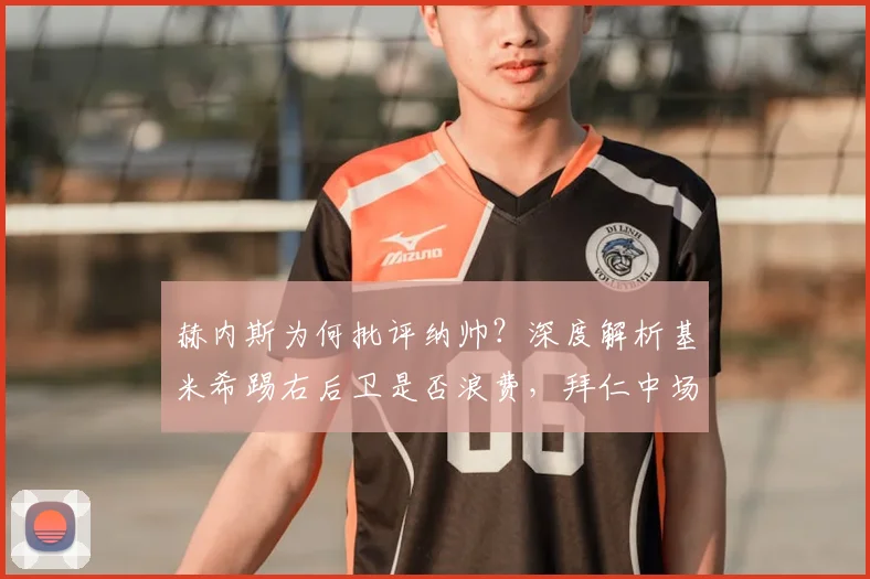 赫内斯为何批评纳帅?深度解析基米希踢右后卫是否浪费,拜仁中场战术引争议