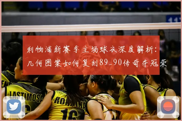 利物浦新赛季主场球衣深度解析：几何图案如何复刻89_90传奇夺冠荣耀，附购买与评测指南