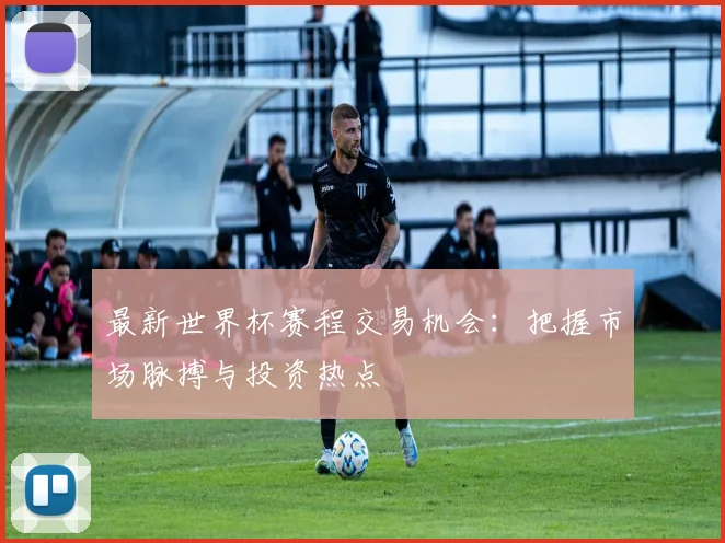 最新世界杯赛程交易机会：把握市场脉搏与投资热点