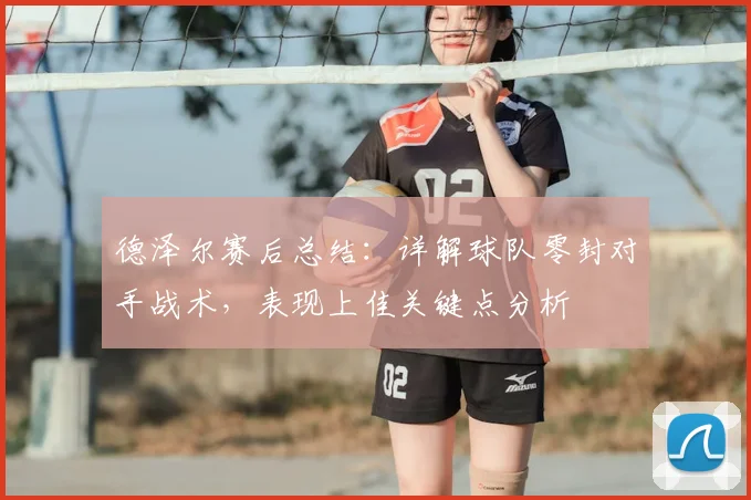 德泽尔赛后总结：详解球队零封对手战术，表现上佳关键点分析