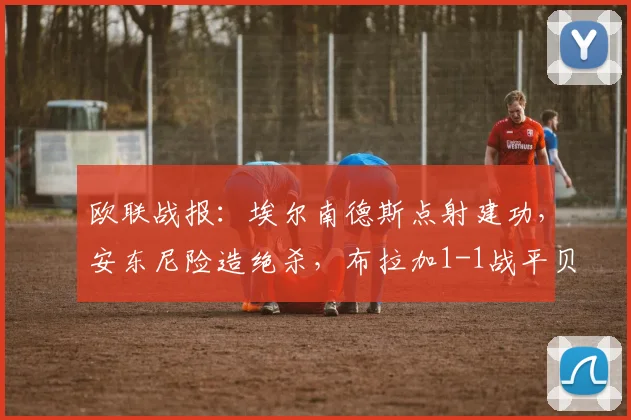 欧联战报：埃尔南德斯点射建功，安东尼险造绝杀，布拉加1-1战平贝蒂斯
