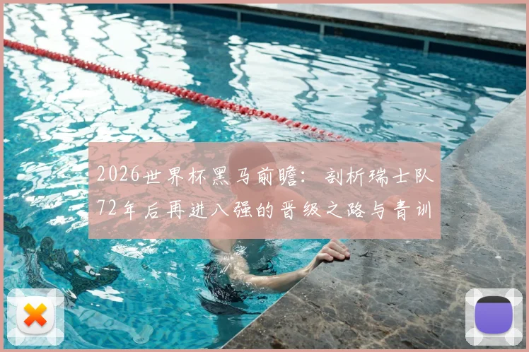 2026世界杯黑马前瞻：剖析瑞士队72年后再进八强的晋级之路与青训体系
