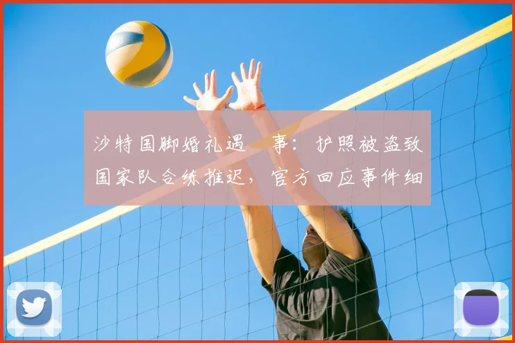 沙特国脚婚礼遇囧事：护照被盗致国家队合练推迟，官方回应事件细节