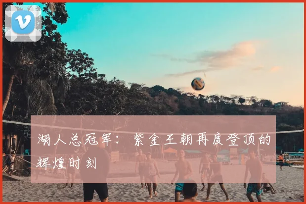 湖人总冠军：紫金王朝再度登顶的辉煌时刻