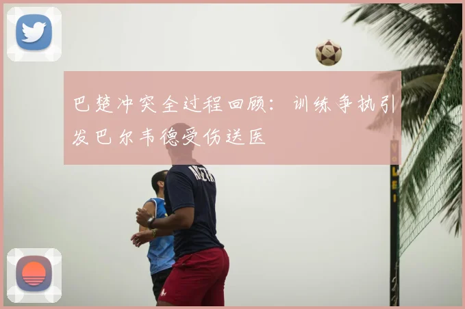 巴楚冲突全过程回顾：训练争执引发巴尔韦德受伤送医