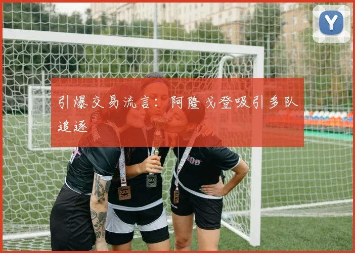 引爆交易流言：阿隆戈登吸引多队追逐