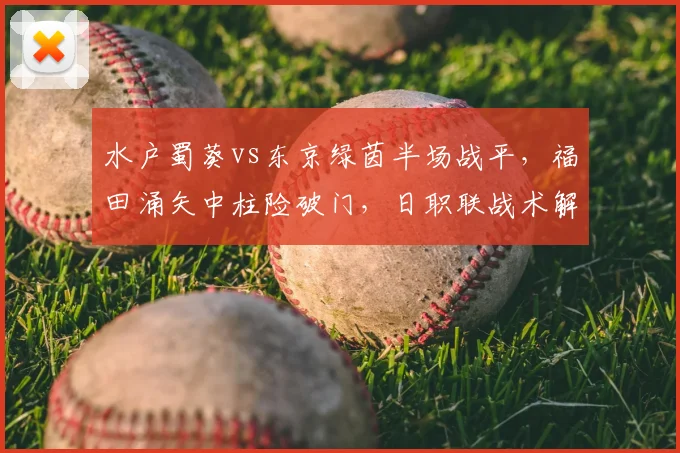 水户蜀葵vs东京绿茵半场战平，福田涌矢中柱险破门，日职联战术解析