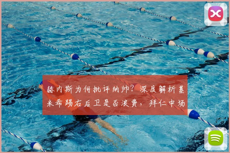 赫内斯为何批评纳帅？深度解析基米希踢右后卫是否浪费，拜仁中场战术引争议