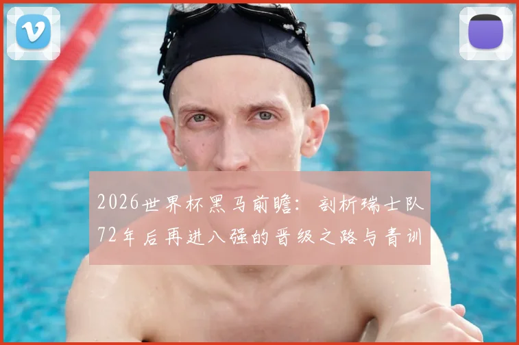 2026世界杯黑马前瞻:剖析瑞士队72年后再进八强的晋级之路与青训体系