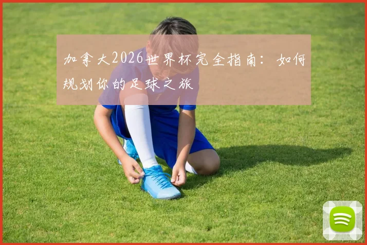 加拿大2026世界杯完全指南：如何规划你的足球之旅