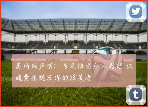 奥纳纳声明：与足协无私人恩怨 仅谴责借题发挥的报复者