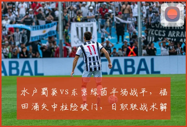 水户蜀葵vs东京绿茵半场战平，福田涌矢中柱险破门，日职联战术解析