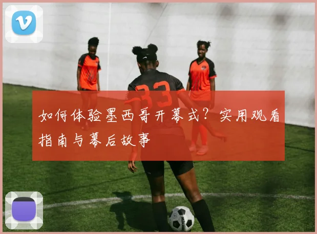 如何体验墨西哥开幕式？实用观看指南与幕后故事